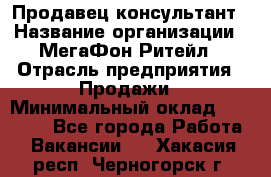 Продавец-консультант › Название организации ­ МегаФон Ритейл › Отрасль предприятия ­ Продажи › Минимальный оклад ­ 28 000 - Все города Работа » Вакансии   . Хакасия респ.,Черногорск г.